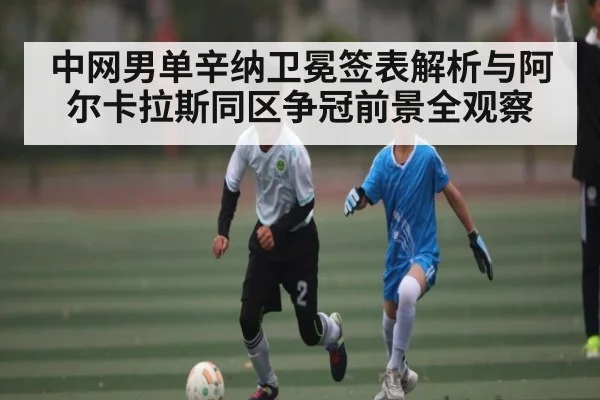中网男单辛纳卫冕签表解析与阿尔卡拉斯同区争冠前景全观察