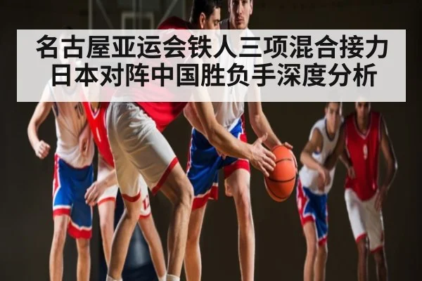 名古屋亚运会铁人三项混合接力日本对阵中国胜负手深度分析
