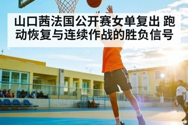 山口茜法国公开赛女单复出 跑动恢复与连续作战的胜负信号