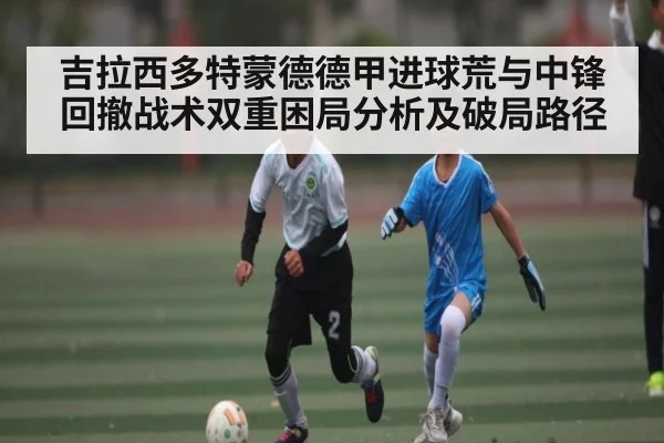 吉拉西多特蒙德德甲进球荒与中锋回撤战术双重困局分析及破局路径 | kaiyun