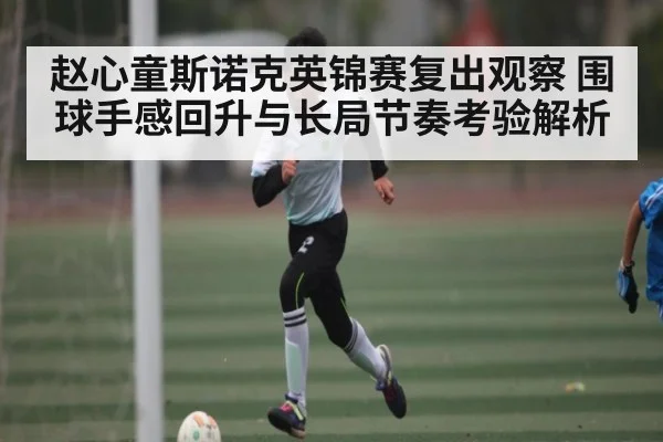 赵心童斯诺克英锦赛复出观察 围球手感回升与长局节奏考验解析 | kaiyun