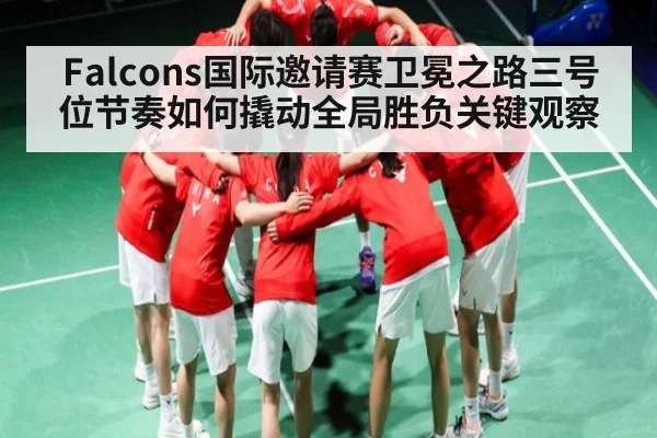 Falcons国际邀请赛卫冕之路三号位节奏如何撬动全局胜负关键观察 | kaiyun